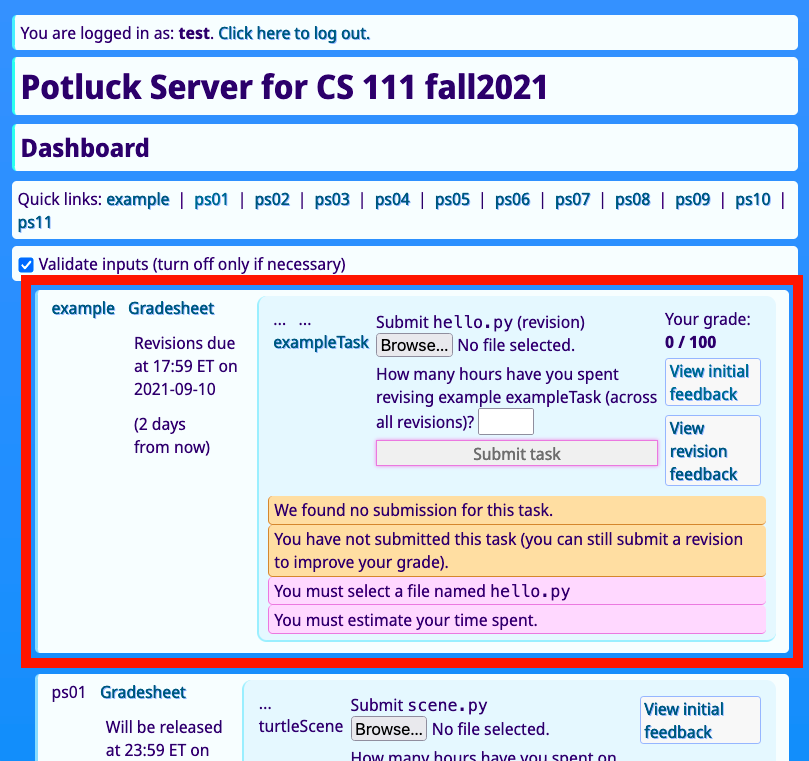 The Potluck interface. There is login information at the very top with a link to log out. Next is the title and the header 'Dashboard' followed by quick links for each problem set, and then a checkbox that can be used to disable form validation (use this only if necessary). Then there is a list of problem sets, each of which has a name, due date information (where the button to request an extension is placed) and series of tasks. Each task has informtion about your submission status, a task name, a form for submitting it including a file chooser and a text field for estimating how long it took you, and a submit button. Each task also has a link to 'View initial feedback' and some warning messages below, which initially indicate that you haven't yet chosen the right filename or estimated your time spent. The warning messages should be linked to the form inputs so you don't have to jump back and forth to check them, although warnings about problems with your submission will also appear at the end of each task.